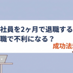 正社員を２ヶ月で辞めると転職で不利になる？転職を成功させる方法５選
